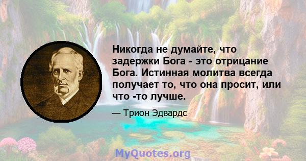 Никогда не думайте, что задержки Бога - это отрицание Бога. Истинная молитва всегда получает то, что она просит, или что -то лучше.