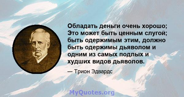 Обладать деньги очень хорошо; Это может быть ценным слугой; быть одержимым этим, должно быть одержимы дьяволом и одним из самых подлых и худших видов дьяволов.