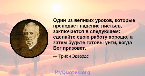 Один из великих уроков, которые преподает падение листьев, заключается в следующем: сделайте свою работу хорошо, а затем будьте готовы уйти, когда Бог призовет.