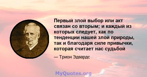 Первый злой выбор или акт связан со вторым; и каждый из которых следует, как по тенденции нашей злой природы, так и благодаря силе привычки, которая считает нас судьбой