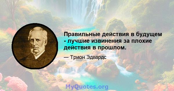 Правильные действия в будущем - лучшие извинения за плохие действия в прошлом.