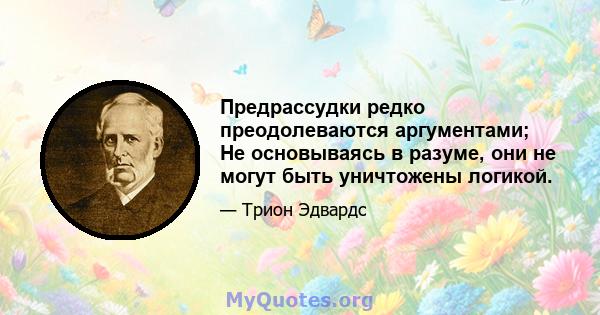 Предрассудки редко преодолеваются аргументами; Не основываясь в разуме, они не могут быть уничтожены логикой.