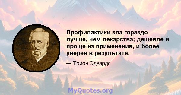 Профилактики зла гораздо лучше, чем лекарства; дешевле и проще из применения, и более уверен в результате.