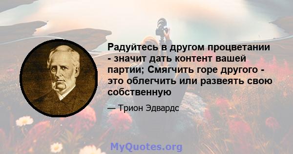 Радуйтесь в другом процветании - значит дать контент вашей партии; Смягчить горе другого - это облегчить или развеять свою собственную