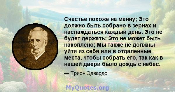 Счастье похоже на манну; Это должно быть собрано в зернах и наслаждаться каждый день. Это не будет держать; Это не может быть накоплено; Мы также не должны уйти из себя или в отдаленные места, чтобы собрать его, так как 