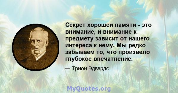 Секрет хорошей памяти - это внимание, и внимание к предмету зависит от нашего интереса к нему. Мы редко забываем то, что произвело глубокое впечатление.