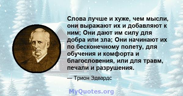 Слова лучше и хуже, чем мысли, они выражают их и добавляют к ним; Они дают им силу для добра или зла; Они начинают их по бесконечному полету, для обучения и комфорта и благословения, или для травм, печали и разрушения.