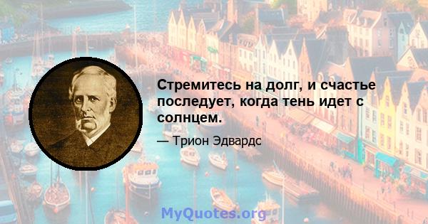 Стремитесь на долг, и счастье последует, когда тень идет с солнцем.