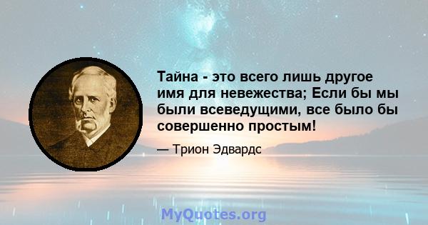 Тайна - это всего лишь другое имя для невежества; Если бы мы были всеведущими, все было бы совершенно простым!