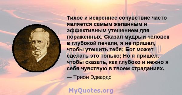 Тихое и искреннее сочувствие часто является самым желанным и эффективным утешением для пораженных. Сказал мудрый человек в глубокой печали, я не пришел, чтобы утешить тебя; Бог может сделать это только; Но я пришел,