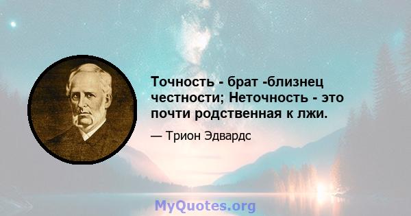 Точность - брат -близнец честности; Неточность - это почти родственная к лжи.