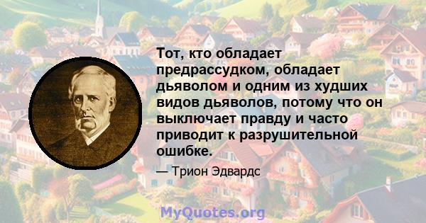 Тот, кто обладает предрассудком, обладает дьяволом и одним из худших видов дьяволов, потому что он выключает правду и часто приводит к разрушительной ошибке.