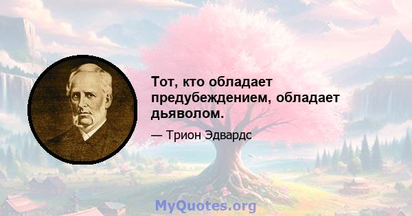 Тот, кто обладает предубеждением, обладает дьяволом.