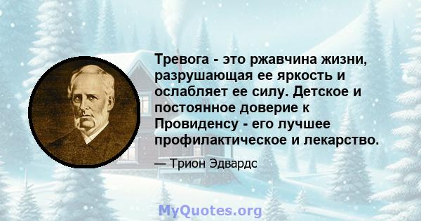 Тревога - это ржавчина жизни, разрушающая ее яркость и ослабляет ее силу. Детское и постоянное доверие к Провиденсу - его лучшее профилактическое и лекарство.