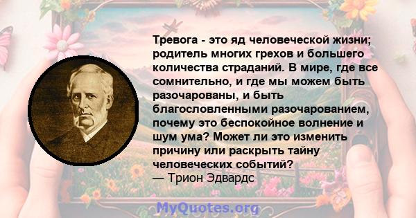 Тревога - это яд человеческой жизни; родитель многих грехов и большего количества страданий. В мире, где все сомнительно, и где мы можем быть разочарованы, и быть благословленными разочарованием, почему это беспокойное