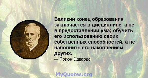 Великий конец образования заключается в дисциплине, а не в предоставлении ума; обучить его использованию своих собственных способностей, а не наполнить его накоплением других.