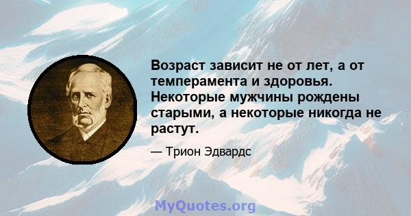 Возраст зависит не от лет, а от темперамента и здоровья. Некоторые мужчины рождены старыми, а некоторые никогда не растут.