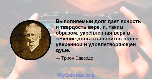 Выполняемый долг дает ясность и твердость вере, и, таким образом, укрепленная вера в течение долга становится более уверенной и удовлетворяющей душе.