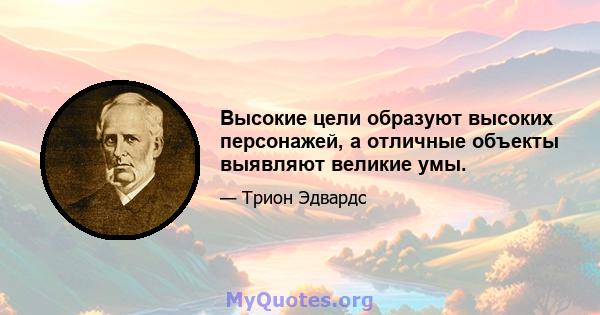 Высокие цели образуют высоких персонажей, а отличные объекты выявляют великие умы.