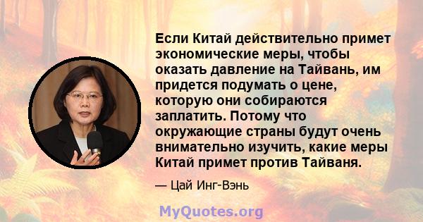 Если Китай действительно примет экономические меры, чтобы оказать давление на Тайвань, им придется подумать о цене, которую они собираются заплатить. Потому что окружающие страны будут очень внимательно изучить, какие