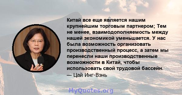 Китай все еще является нашим крупнейшим торговым партнером; Тем не менее, взаимодополняемость между нашей экономикой уменьшается. У нас была возможность организовать производственный процесс, а затем мы перенесли наши