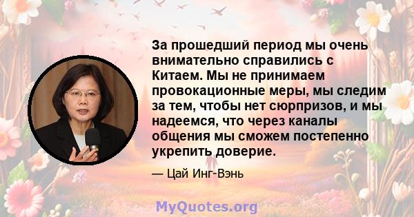 За прошедший период мы очень внимательно справились с Китаем. Мы не принимаем провокационные меры, мы следим за тем, чтобы нет сюрпризов, и мы надеемся, что через каналы общения мы сможем постепенно укрепить доверие.