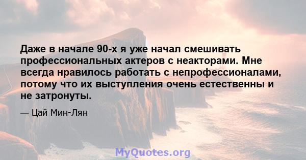 Даже в начале 90-х я уже начал смешивать профессиональных актеров с неакторами. Мне всегда нравилось работать с непрофессионалами, потому что их выступления очень естественны и не затронуты.