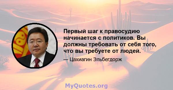 Первый шаг к правосудию начинается с политиков. Вы должны требовать от себя того, что вы требуете от людей.