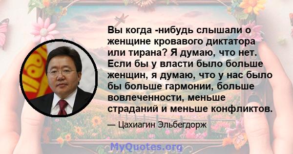 Вы когда -нибудь слышали о женщине кровавого диктатора или тирана? Я думаю, что нет. Если бы у власти было больше женщин, я думаю, что у нас было бы больше гармонии, больше вовлеченности, меньше страданий и меньше