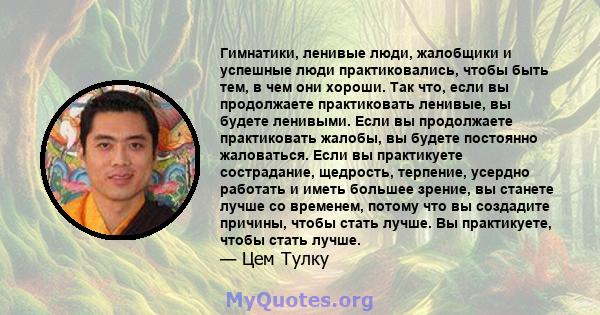 Гимнатики, ленивые люди, жалобщики и успешные люди практиковались, чтобы быть тем, в чем они хороши. Так что, если вы продолжаете практиковать ленивые, вы будете ленивыми. Если вы продолжаете практиковать жалобы, вы