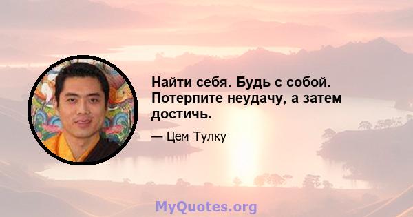 Найти себя. Будь с собой. Потерпите неудачу, а затем достичь.