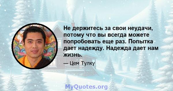 Не держитесь за свои неудачи, потому что вы всегда можете попробовать еще раз. Попытка дает надежду. Надежда дает нам жизнь.