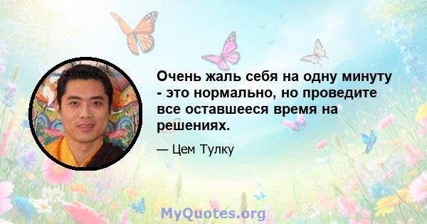 Очень жаль себя на одну минуту - это нормально, но проведите все оставшееся время на решениях.