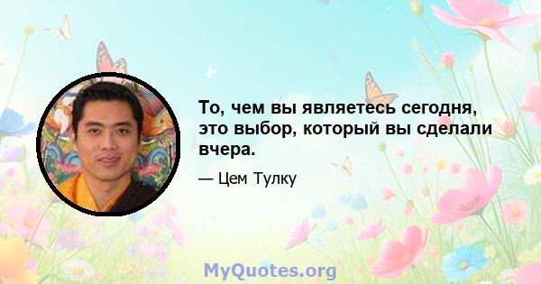 То, чем вы являетесь сегодня, это выбор, который вы сделали вчера.