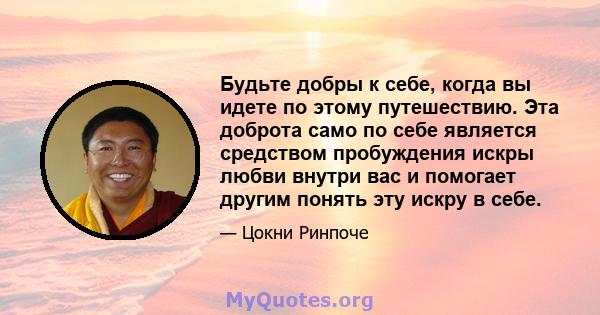 Будьте добры к себе, когда вы идете по этому путешествию. Эта доброта само по себе является средством пробуждения искры любви внутри вас и помогает другим понять эту искру в себе.