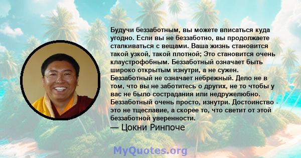 Будучи беззаботным, вы можете вписаться куда угодно. Если вы не беззаботно, вы продолжаете сталкиваться с вещами. Ваша жизнь становится такой узкой, такой плотной; Это становится очень клаустрофобным. Беззаботный