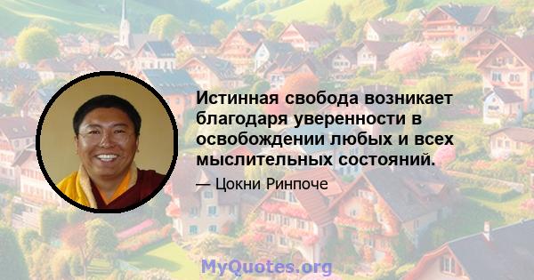 Истинная свобода возникает благодаря уверенности в освобождении любых и всех мыслительных состояний.