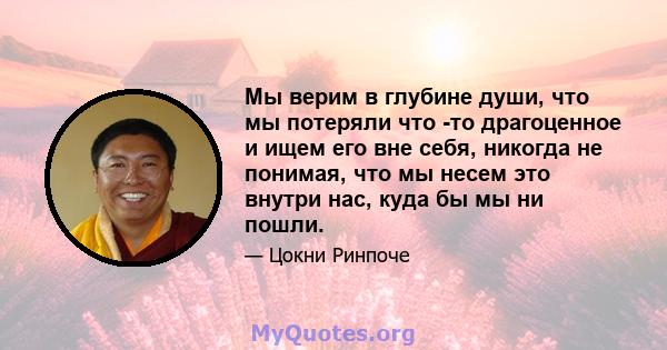 Мы верим в глубине души, что мы потеряли что -то драгоценное и ищем его вне себя, никогда не понимая, что мы несем это внутри нас, куда бы мы ни пошли.