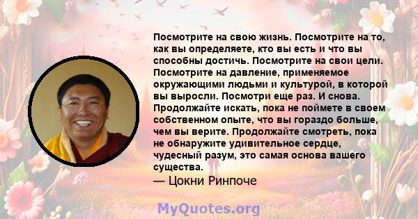 Посмотрите на свою жизнь. Посмотрите на то, как вы определяете, кто вы есть и что вы способны достичь. Посмотрите на свои цели. Посмотрите на давление, применяемое окружающими людьми и культурой, в которой вы выросли.