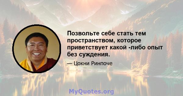 Позвольте себе стать тем пространством, которое приветствует какой -либо опыт без суждения.