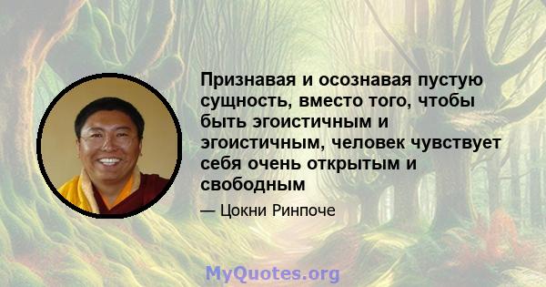 Признавая и осознавая пустую сущность, вместо того, чтобы быть эгоистичным и эгоистичным, человек чувствует себя очень открытым и свободным