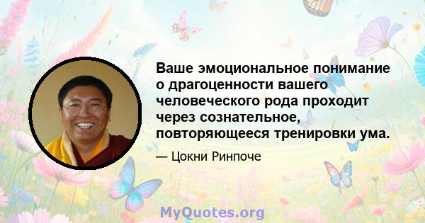 Ваше эмоциональное понимание о драгоценности вашего человеческого рода проходит через сознательное, повторяющееся тренировки ума.