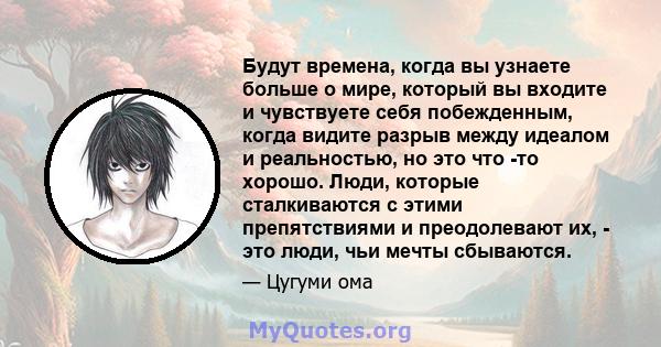 Будут времена, когда вы узнаете больше о мире, который вы входите и чувствуете себя побежденным, когда видите разрыв между идеалом и реальностью, но это что -то хорошо. Люди, которые сталкиваются с этими препятствиями и 