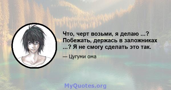 Что, черт возьми, я делаю ...? Побежать, держась в заложниках ...? Я не смогу сделать это так.