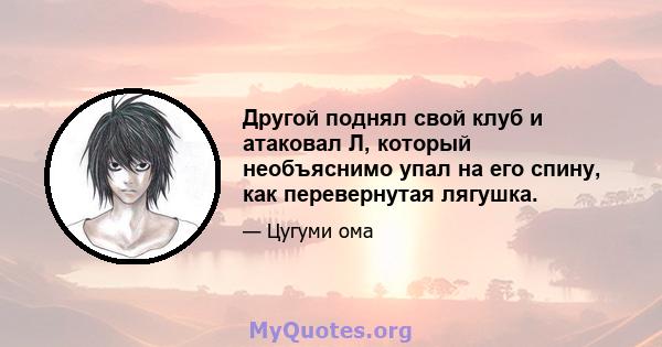 Другой поднял свой клуб и атаковал Л, который необъяснимо упал на его спину, как перевернутая лягушка.