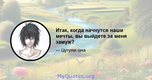 Итак, когда начнутся наши мечты, вы выйдете за меня замуж?