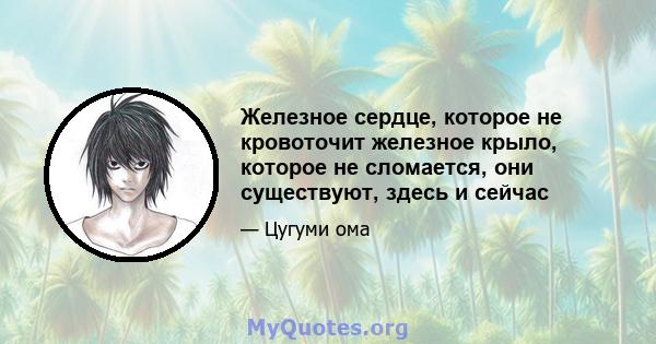 Железное сердце, которое не кровоточит железное крыло, которое не сломается, они существуют, здесь и сейчас