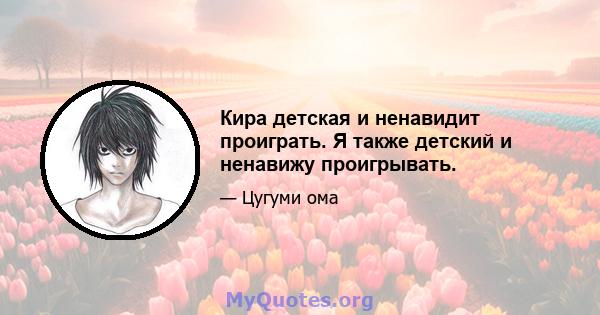 Кира детская и ненавидит проиграть. Я также детский и ненавижу проигрывать.