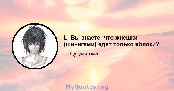 L, Вы знаете, что жнешки (шинигами) едят только яблоки?