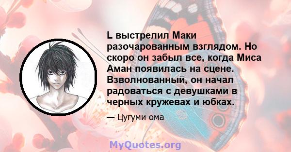 L выстрелил Маки разочарованным взглядом. Но скоро он забыл все, когда Миса Аман появилась на сцене. Взволнованный, он начал радоваться с девушками в черных кружевах и юбках.